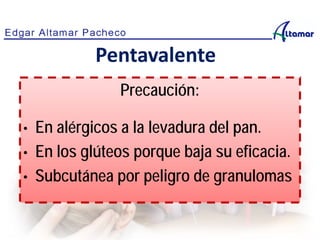 Precaución:
• En alérgicos a la levadura del pan.
• En los glúteos porque baja su eficacia.
• Subcutánea por peligro de granulomas
Pentavalente
 
