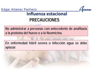 PRECAUCIONES
Influenza estacional
No administrar a personas con antecedente de anafilaxia
a la proteína del huevo o a la Neomicina.
En enfermedad febril severa o infección agua se debe
aplazar.
 