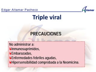 Triple viral
PRECAUCIONES
No administrar a:
Inmunosuprimidos,
Embarazadas,
Enfermedades febriles agudas,
Hipersensibilidad comprobada a la Neomicina.
 