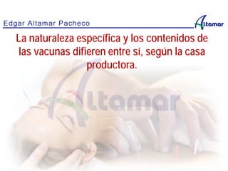 La naturaleza específica y los contenidos de
las vacunas difieren entre sí, según la casa
productora.
 