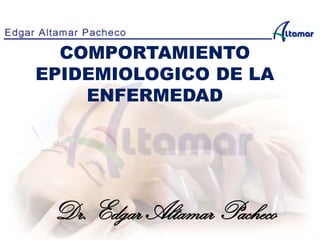 COMPORTAMIENTO
EPIDEMIOLOGICO DE LA
ENFERMEDAD
Dr. Edgar Altamar Pacheco
 