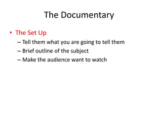 The Documentary
• The Set Up
– Tell them what you are going to tell them
– Brief outline of the subject
– Make the audience want to watch
 