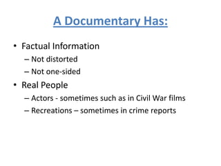 A Documentary Has:
• Factual Information
– Not distorted
– Not one-sided
• Real People
– Actors - sometimes such as in Civil War films
– Recreations – sometimes in crime reports
 