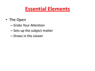 Essential Elements
• The Open
– Grabs Your Attention
– Sets up the subject matter
– Draws in the viewer
 