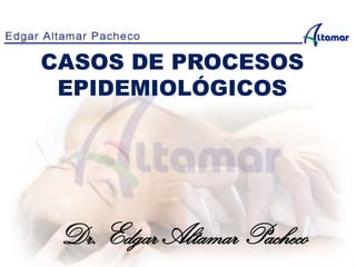 CASOS DE PROCESOS
EPIDEMIOLÓGICOS
Dr. Edgar Altamar Pacheco
 