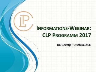 INFORMATIONS-WEBINAR:
CLP PROGRAMM 2017
Dr. Geertje Tutschka, ACC
 