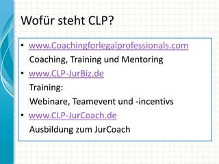Wofür steht CLP?
• www.Coachingforlegalprofessionals.com
Coaching, Training und Mentoring
• www.CLP-JurBiz.de
Training:
Webinare, Teamevent und -incentivs
• www.CLP-JurCoach.de
Ausbildung zum JurCoach
 