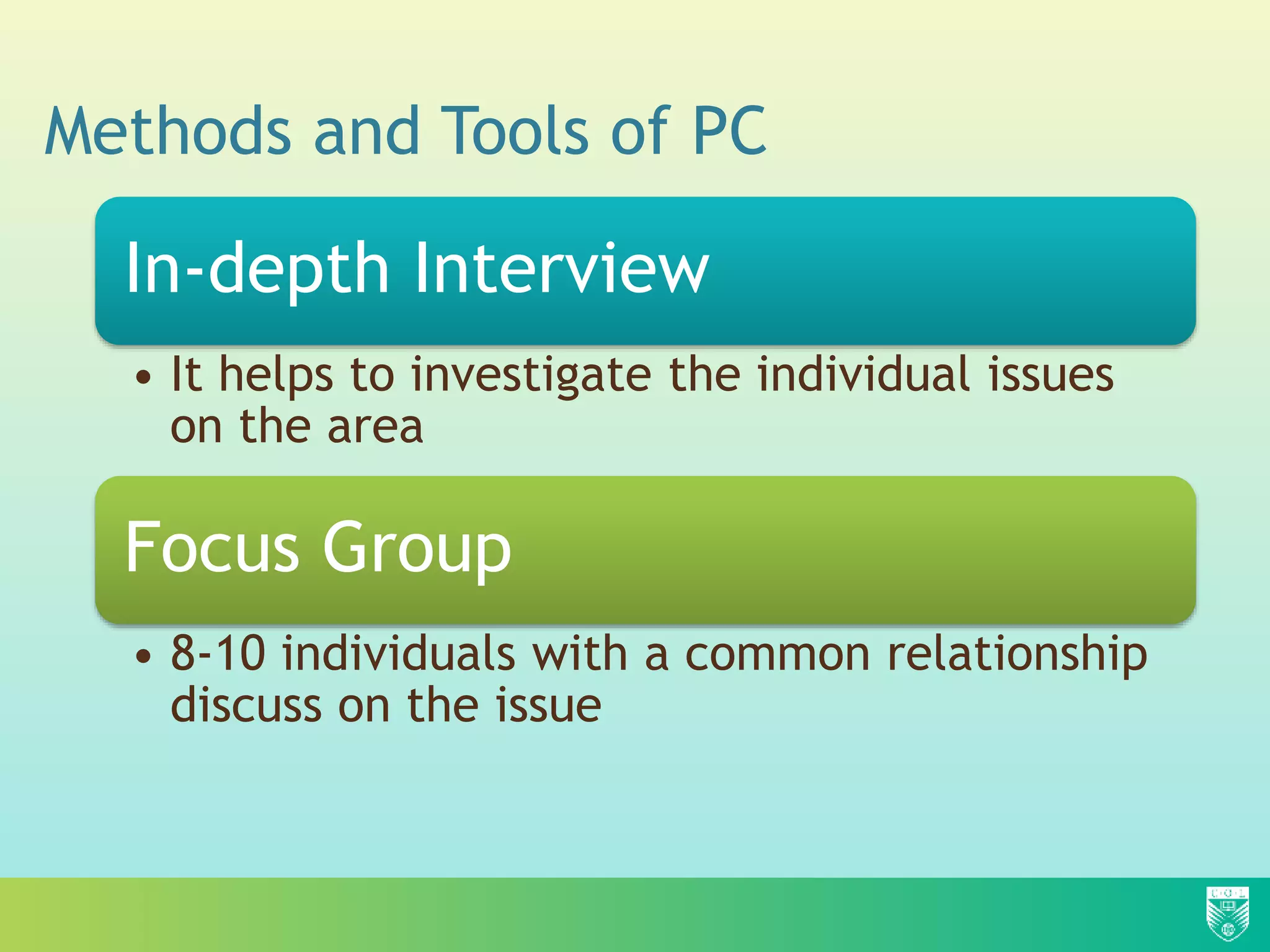 Methods and Tools of PC
In-depth Interview
• It helps to investigate the individual issues
on the area
Focus Group
• 8-10 individuals with a common relationship
discuss on the issue
 