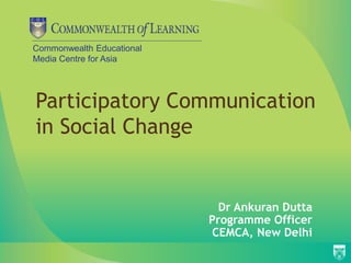 Commonwealth Educational
Media Centre for Asia
Participatory Communication
in Social Change
Dr Ankuran Dutta
Programme Officer
CEMCA, New Delhi
 
