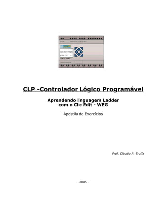 CLP -Controlador Lógico Programável
Aprendendo linguagem Ladder
com o Clic Edit - WEG
Apostila de Exercícios
Prof. Cláudio R. Truffa
- 2005 -
 