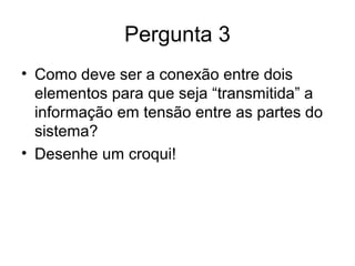 Pergunta 3
• Como deve ser a conexão entre dois
elementos para que seja “transmitida” a
informação em tensão entre as partes do
sistema?
• Desenhe um croqui!
 