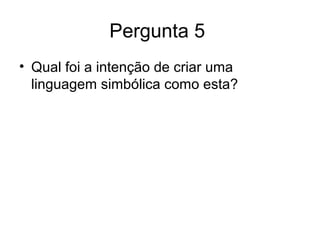 Pergunta 5
• Qual foi a intenção de criar uma
linguagem simbólica como esta?
 