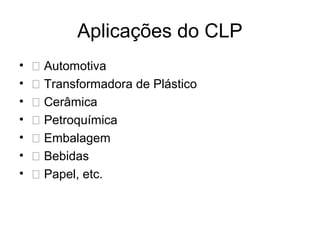 Aplicações do CLP
• 􀂃 Automotiva
• 􀂃 Transformadora de Plástico
• 􀂃 Cerâmica
• 􀂃 Petroquímica
• 􀂃 Embalagem
• 􀂃 Bebidas
• 􀂃 Papel, etc.
 