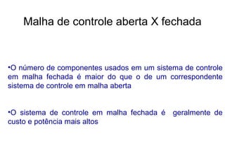 •O número de componentes usados em um sistema de controle
em malha fechada é maior do que o de um correspondente
sistema de controle em malha aberta
•O sistema de controle em malha fechada é geralmente de
custo e potência mais altos
Malha de controle aberta X fechada
 