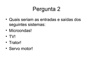 Pergunta 2
• Quais seriam as entradas e saídas dos
seguintes sistemas:
• Microondas!
• TV!
• Trator!
• Servo motor!
 
