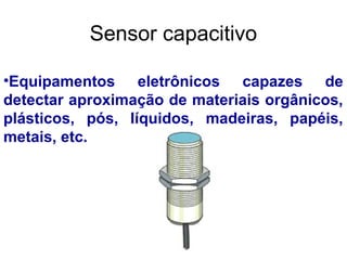 •Equipamentos eletrônicos capazes de
detectar aproximação de materiais orgânicos,
plásticos, pós, Iíquidos, madeiras, papéis,
metais, etc.
Sensor capacitivo
 