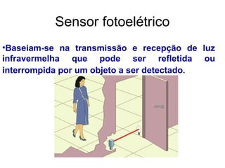 •Baseiam-se na transmissão e recepção de luz
infravermelha que pode ser refletida ou
interrompida por um objeto a ser detectado.
Sensor fotoelétrico
 