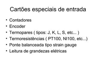Cartões especiais de entrada
• Contadores
• Encoder
• Termopares ( tipos: J, K, L, S, etc... )
• Termoresistências ( PT100, NI100, etc...)
• Ponte balanceada tipo strain gauge
• Leitura de grandezas elétricas
 