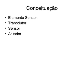 Conceituação
• Elemento Sensor
• Transdutor
• Sensor
• Atuador
 