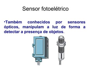 •Também conhecidos por sensores
ópticos, manipulam a luz de forma a
detectar a presença de objetos.
Sensor fotoelétrico
 