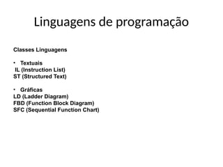 Linguagens de programação
Classes Linguagens
• Textuais
IL (Instruction List)
ST (Structured Text)
• Gráficas
LD (Ladder Diagram)
FBD (Function Block Diagram)
SFC (Sequential Function Chart)
 