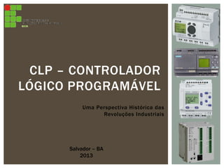 Uma Perspectiva Histórica das
Revoluções Industriais
CLP – CONTROLADOR
LÓGICO PROGRAMÁVEL
Salvador – BA
2013
 