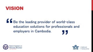 VISION
Be the leading provider of world-class
education solutions for professionals and
employers in Cambodia.
“
”
 