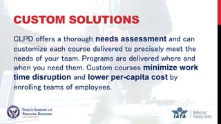 CUSTOM SOLUTIONS
CLPD offers a thorough needs assessment and can
customize each course delivered to precisely meet the
nee...