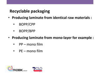 • Producing laminate from identical raw materials :
• BOPP/CPP
• BOPP/BPP
• Producing laminate from mono-layer for example :
• PP – mono film
• PE – mono film
Recyclable packaging
 