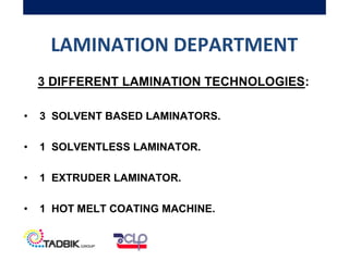 LAMINATION DEPARTMENT
3 DIFFERENT LAMINATION TECHNOLOGIES:
• 3 SOLVENT BASED LAMINATORS.
• 1 SOLVENTLESS LAMINATOR.
• 1 EXTRUDER LAMINATOR.
• 1 HOT MELT COATING MACHINE.
 