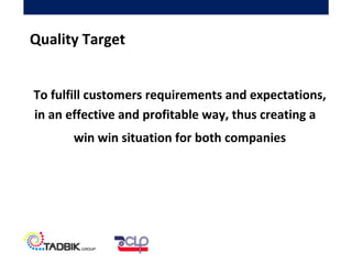 To fulfill customers requirements and expectations,
in an effective and profitable way, thus creating a
win win situation for both companies
Quality Target
 