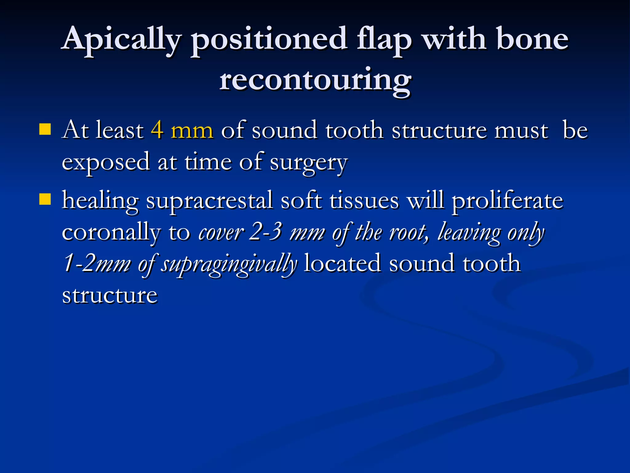 Apically positioned flap with bone recontouring At least  4 mm  of sound tooth structure must  be exposed at time of surgery healing supracrestal soft tissues will proliferate coronally to  cover 2-3 mm of the root, leaving only 1-2mm of supragingivally  located sound tooth structure 