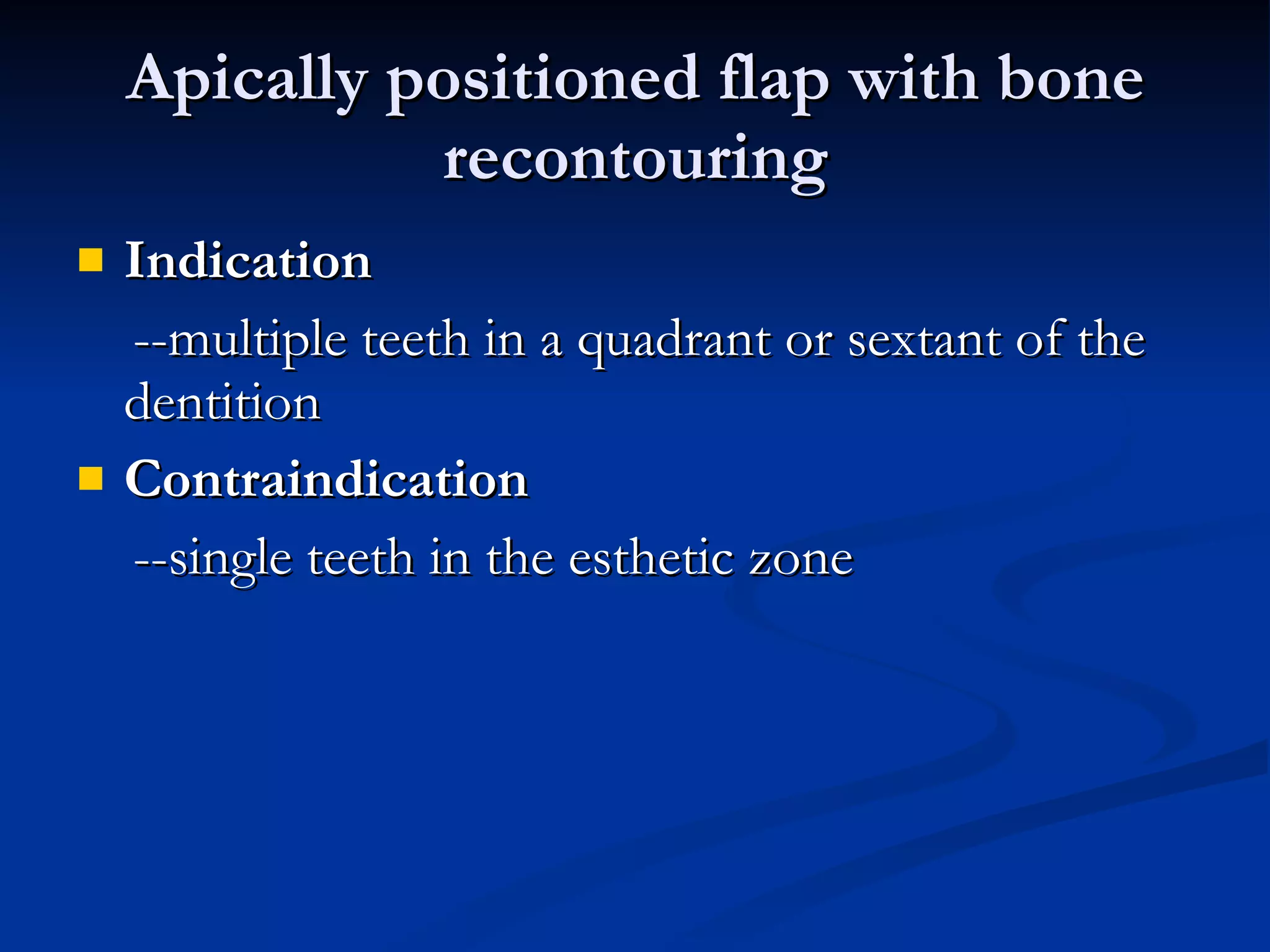 Apically positioned flap with bone recontouring Indication --multiple teeth in a quadrant or sextant of the dentition  Contraindication --single teeth in the esthetic zone 