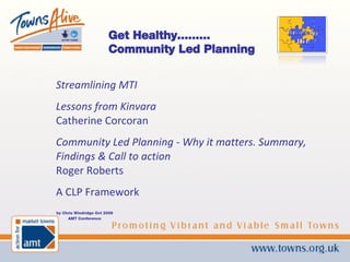 by Chris Windridge Oct 2008 AMT Conference Get Healthy......... Community Led Planning Streamlining MTI Lessons from Kinvara Catherine Corcoran Community Led Planning - Why it matters. Summary, Findings & Call to action Roger Roberts A CLP Framework 