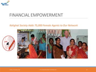 FINANCIAL EMPOWERMENT
Monday, 17th October, 2016 19
Kalighat Society Adds 75,000 Female Agents to Our Network
HTTP://INVESTORS.MONEY-ON-MOBILE.COM
 