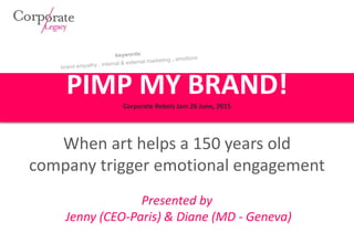 PIMP MY BRAND!Corporate Rebels Jam 26 June, 2015
When art helps a 150 years old
company trigger emotional engagement
Presented by
Jenny (CEO-Paris) & Diane (MD - Geneva)
 