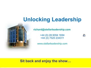 Unlocking Leadership [email_address]   +44 (0) 28 9094 1694 +44 (0) 7525 234311 www.stellarleadership.com Sit back and enjoy the show… 