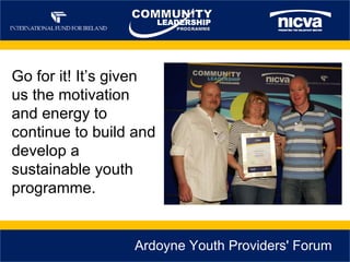 Ardoyne Youth Providers' Forum  Go for it! It’s given us the motivation and energy to continue to build and develop a sustainable youth programme. 