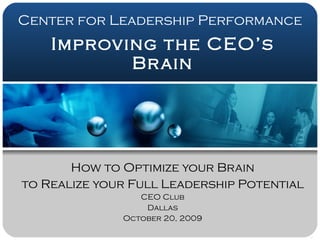 Improving the CEO’s Brain How to Optimize your Brain to Realize your Full Leadership Potential CEO Club Dallas October 20, 2009 Center for Leadership Performance 