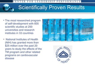 Scientifically Proven Results The  most  researched program of self-development with 600 scientific studies at 250 universities and research institutes in 33 countries National Institutes of Health (NIH) has granted more than $25 million over the past 20 years to study the effects of the TM program and other related programs on cardiovascular disease 