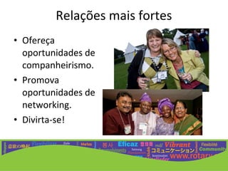 Relações mais fortes
• Ofereça
  oportunidades de
  companheirismo.
• Promova
  oportunidades de
  networking.
• Divirta-se!
 