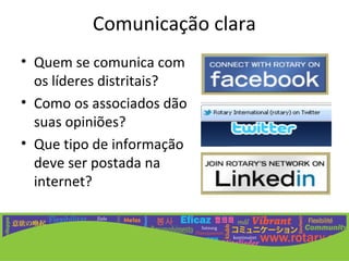 Comunicação clara
• Quem se comunica com
  os líderes distritais?
• Como os associados dão
  suas opiniões?
• Que tipo de informação
  deve ser postada na
  internet?
 