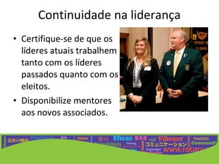 Continuidade na liderança
• Certifique-se de que os
  líderes atuais trabalhem
  tanto com os líderes
  passados quanto com os
  eleitos.
• Disponibilize mentores
  aos novos associados.
 