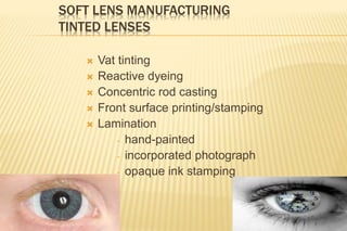 SOFT LENS MANUFACTURING
TINTED LENSES
 Vat tinting
 Reactive dyeing
 Concentric rod casting
 Front surface printing/stamping
 Lamination
- hand-painted
- incorporated photograph
- opaque ink stamping
 