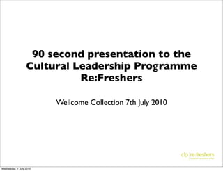 90 second presentation to the
                  Cultural Leadership Programme
                            Re:Freshers

                         Wellcome Collection 7th July 2010




Wednesday, 7 July 2010
 