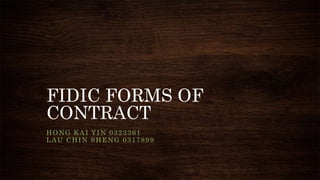 FIDIC FORMS OF
CONTRACT
HONG KAI YIN 0323361
LAU CHIN SHENG 0317899
 