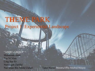 {
THEME PARK
Project 1 :Experiential Landscape
“AMIR’s GROUP’
Muhamad Amir
Teo Vi Vien
Ling Sue Er
Nurafiqah Zariful
Nur Iman Bin Mohd Zahari Tutor Name: Noorul Iffa Mohd Naya
 