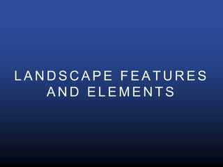 L A N D S C A P E F E A T U R E S
A N D E L E M E N T S
 