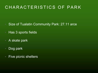 C H A R A C T E R I S T I C S O F P A R K
• Size of Tualatin Community Park: 27.11 arce
• Has 3 sports fields
• A skate park
• Dog park
• Five picnic shelters
 