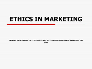 ETHICS IN MARKETING
TALKING POINTS BASED ON EXPERIENCES AND RELEVANT INFORMATION IN MARKETING FOR
2011
 